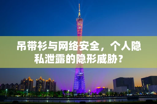 吊带衫与网络安全，个人隐私泄露的隐形威胁？