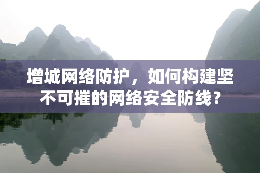增城网络防护，如何构建坚不可摧的网络安全防线？