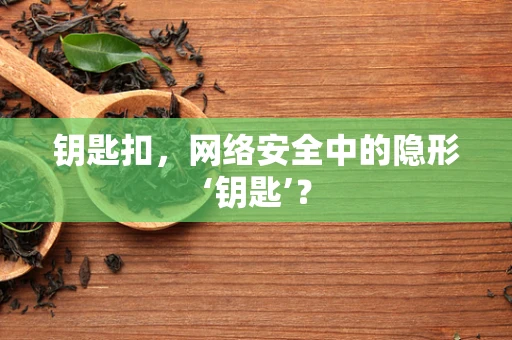 钥匙扣，网络安全中的隐形‘钥匙’？