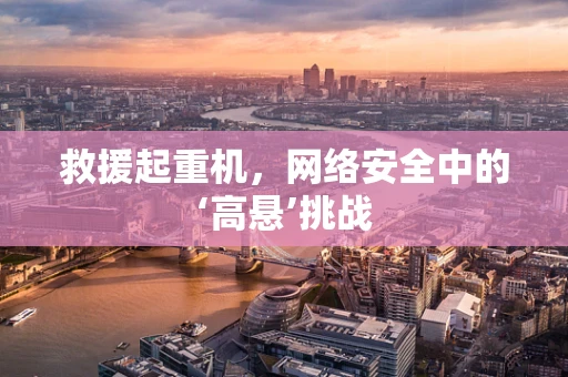 救援起重机，网络安全中的‘高悬’挑战