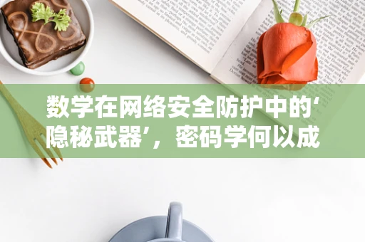 数学在网络安全防护中的‘隐秘武器’，密码学何以成为坚不可摧的盾牌？
