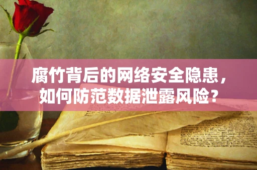 腐竹背后的网络安全隐患，如何防范数据泄露风险？
