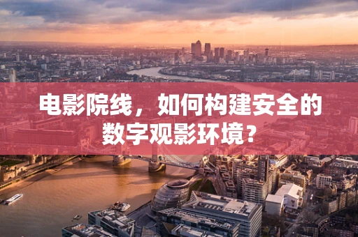 电影院线，如何构建安全的数字观影环境？