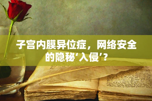 子宫内膜异位症，网络安全的隐秘‘入侵’？