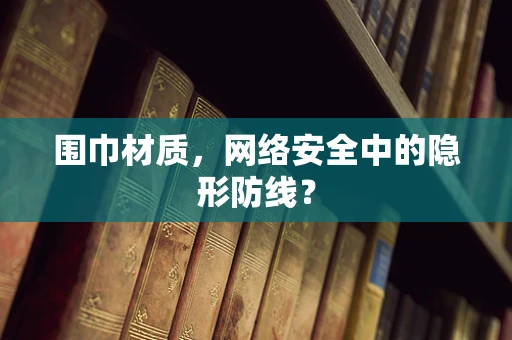 围巾材质，网络安全中的隐形防线？