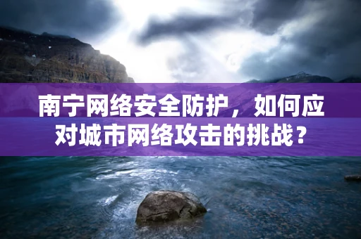 南宁网络安全防护，如何应对城市网络攻击的挑战？