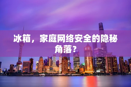 冰箱，家庭网络安全的隐秘角落？