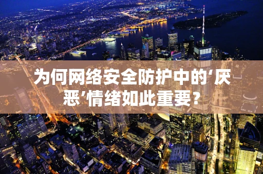 为何网络安全防护中的‘厌恶’情绪如此重要？