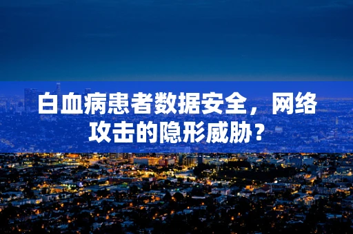 白血病患者数据安全，网络攻击的隐形威胁？