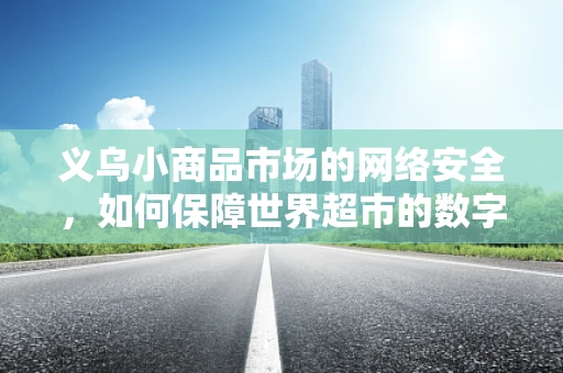 义乌小商品市场的网络安全，如何保障世界超市的数字安全？