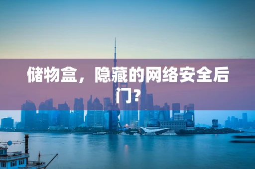 储物盒，隐藏的网络安全后门？