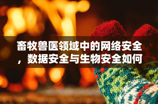 畜牧兽医领域中的网络安全，数据安全与生物安全如何共舞？