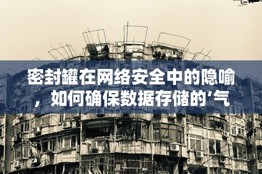 密封罐在网络安全中的隐喻，如何确保数据存储的‘气密性’？