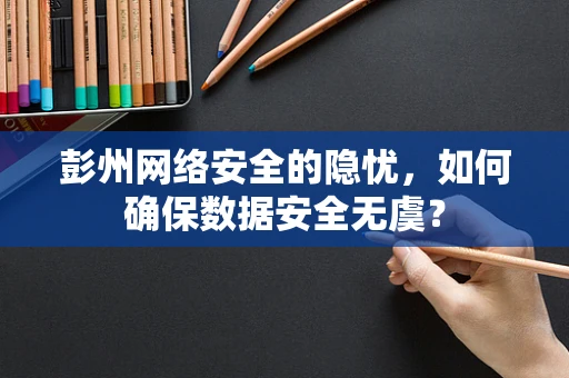 彭州网络安全的隐忧，如何确保数据安全无虞？