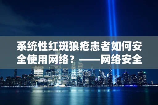 系统性红斑狼疮患者如何安全使用网络？——网络安全与健康生活的平衡