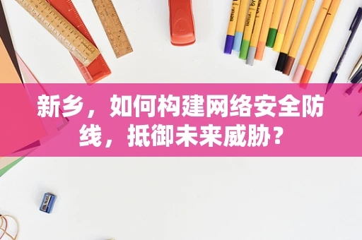 新乡，如何构建网络安全防线，抵御未来威胁？