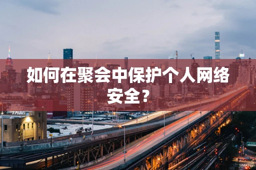 如何在聚会中保护个人网络安全？