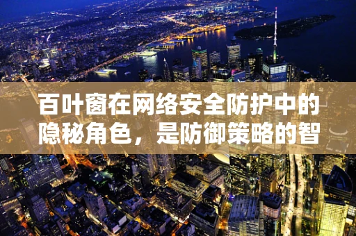 百叶窗在网络安全防护中的隐秘角色，是防御策略的智能窗帘吗？