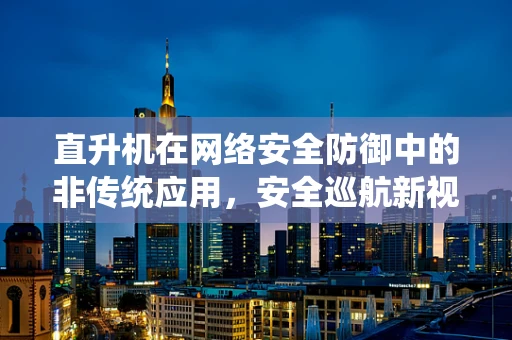 直升机在网络安全防御中的非传统应用，安全巡航新视角？