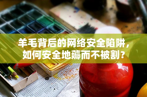 羊毛背后的网络安全陷阱，如何安全地薅而不被割？
