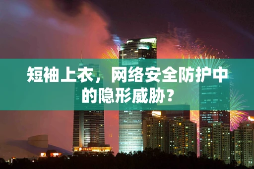 短袖上衣，网络安全防护中的隐形威胁？