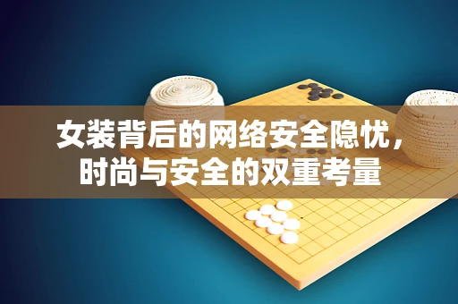 女装背后的网络安全隐忧，时尚与安全的双重考量