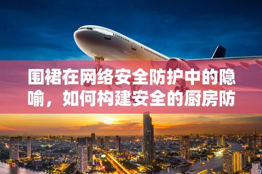 围裙在网络安全防护中的隐喻，如何构建安全的厨房防线？