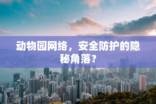 动物园网络，安全防护的隐秘角落？