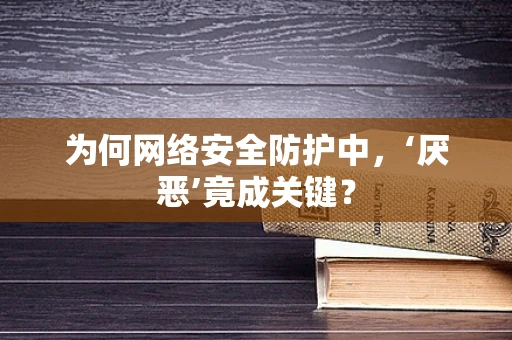 为何网络安全防护中，‘厌恶’竟成关键？