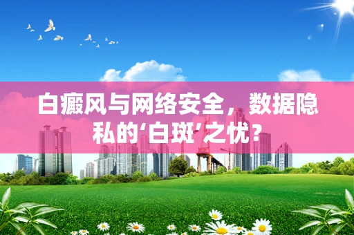 白癜风与网络安全，数据隐私的‘白斑’之忧？
