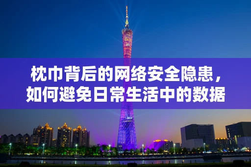 枕巾背后的网络安全隐患，如何避免日常生活中的数据泄露？