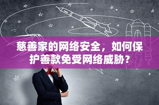 慈善家的网络安全，如何保护善款免受网络威胁？