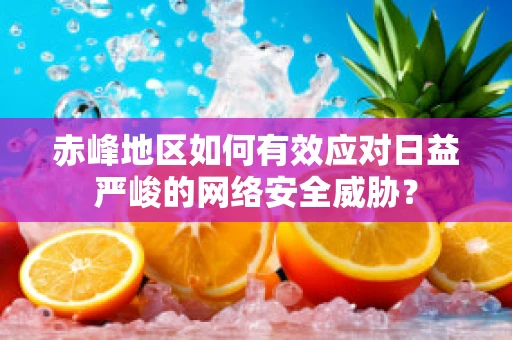 赤峰地区如何有效应对日益严峻的网络安全威胁？