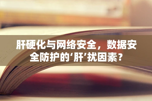 肝硬化与网络安全，数据安全防护的‘肝’扰因素？