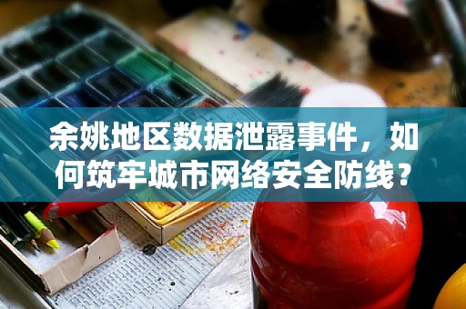 余姚地区数据泄露事件，如何筑牢城市网络安全防线？