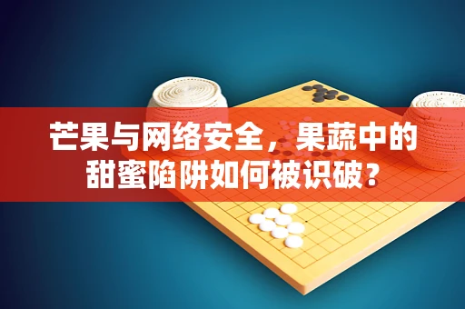 芒果与网络安全，果蔬中的甜蜜陷阱如何被识破？