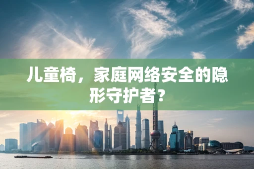 儿童椅，家庭网络安全的隐形守护者？
