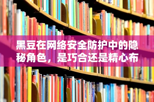 黑豆在网络安全防护中的隐秘角色，是巧合还是精心布局的伪装？