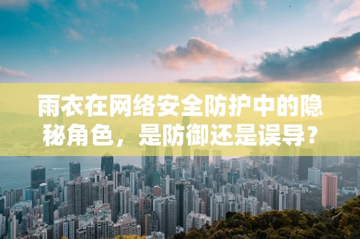 雨衣在网络安全防护中的隐秘角色，是防御还是误导？