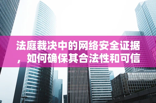 法庭裁决中的网络安全证据，如何确保其合法性和可信度？