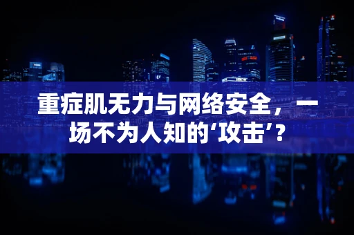 重症肌无力与网络安全，一场不为人知的‘攻击’？