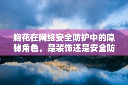 胸花在网络安全防护中的隐秘角色，是装饰还是安全防线？