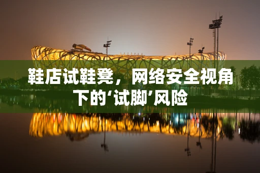 鞋店试鞋凳，网络安全视角下的‘试脚’风险