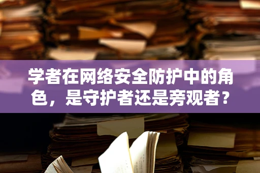 学者在网络安全防护中的角色，是守护者还是旁观者？