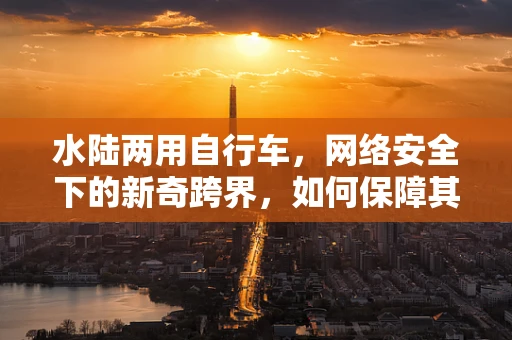 水陆两用自行车，网络安全下的新奇跨界，如何保障其数据安全？