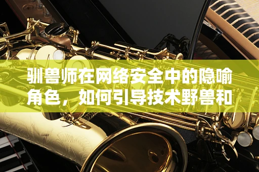 驯兽师在网络安全中的隐喻角色，如何引导技术野兽和谐共处？