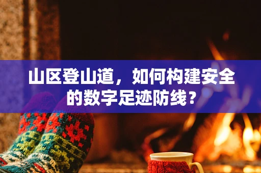 山区登山道，如何构建安全的数字足迹防线？