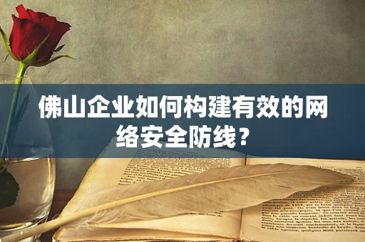 佛山企业如何构建有效的网络安全防线？