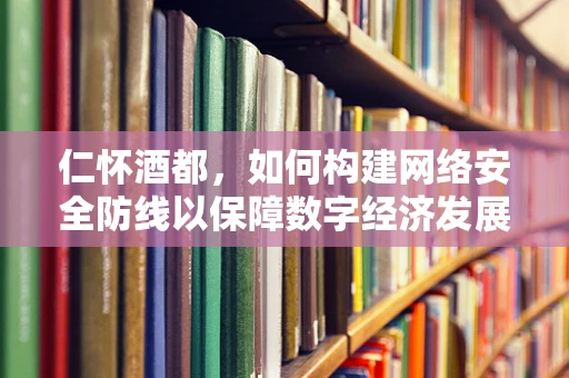 仁怀酒都，如何构建网络安全防线以保障数字经济发展？