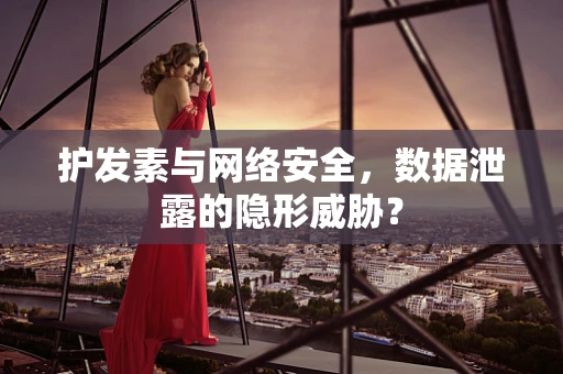 护发素与网络安全，数据泄露的隐形威胁？
